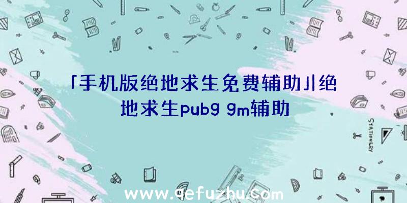 「手机版绝地求生免费辅助」|绝地求生pubg